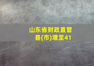 山东省财政直管县(市)增至41