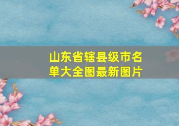 山东省辖县级市名单大全图最新图片