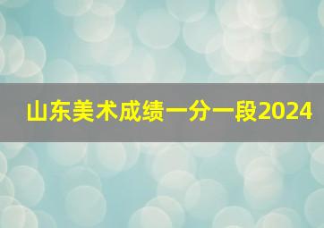 山东美术成绩一分一段2024