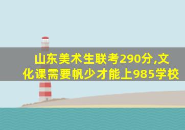 山东美术生联考290分,文化课需要帆少才能上985学校