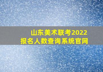 山东美术联考2022报名人数查询系统官网