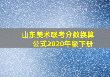 山东美术联考分数换算公式2020年级下册