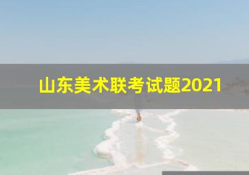 山东美术联考试题2021