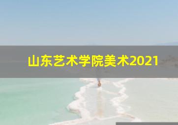 山东艺术学院美术2021