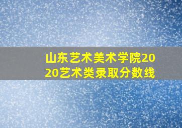 山东艺术美术学院2020艺术类录取分数线