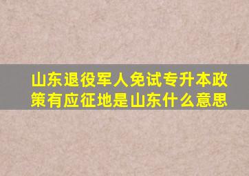 山东退役军人免试专升本政策有应征地是山东什么意思