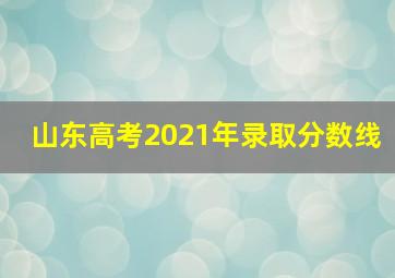 山东高考2021年录取分数线