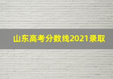 山东高考分数线2021录取