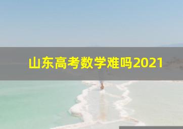 山东高考数学难吗2021