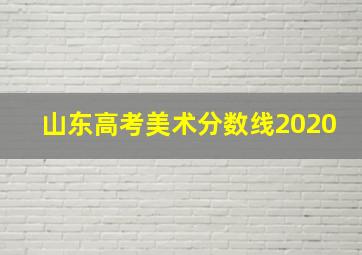 山东高考美术分数线2020