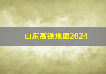 山东高铁地图2024