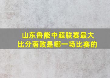 山东鲁能中超联赛最大比分落败是哪一场比赛的