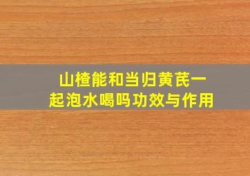 山楂能和当归黄芪一起泡水喝吗功效与作用