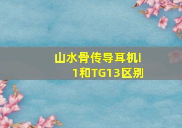 山水骨传导耳机i1和TG13区别