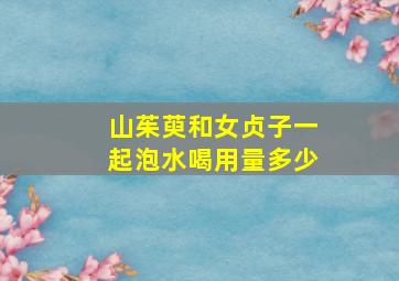 山茱萸和女贞子一起泡水喝用量多少