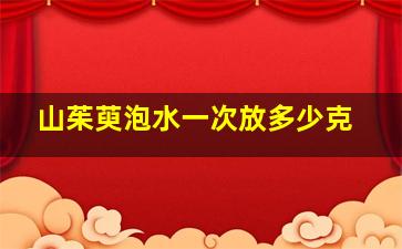 山茱萸泡水一次放多少克