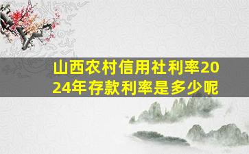 山西农村信用社利率2024年存款利率是多少呢