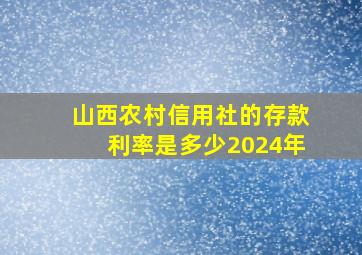 山西农村信用社的存款利率是多少2024年