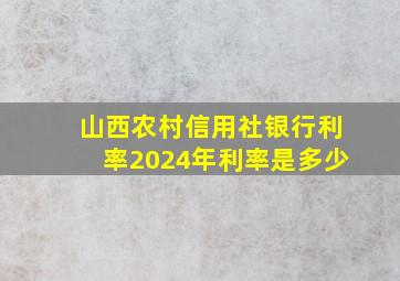 山西农村信用社银行利率2024年利率是多少