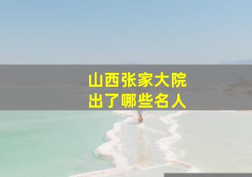 山西张家大院出了哪些名人