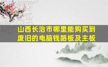 山西长治市哪里能购买到废旧的电脑钱路板及主板