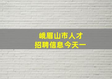 峨眉山市人才招聘信息今天一