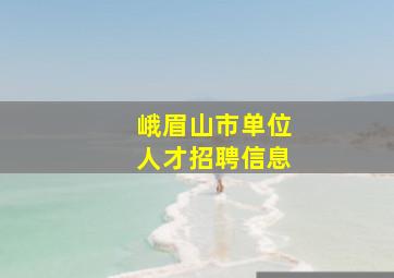 峨眉山市单位人才招聘信息