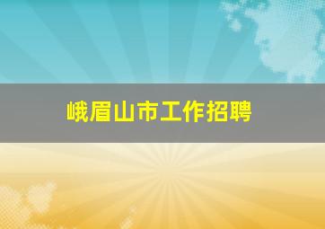 峨眉山市工作招聘