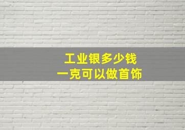 工业银多少钱一克可以做首饰