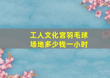 工人文化宫羽毛球场地多少钱一小时