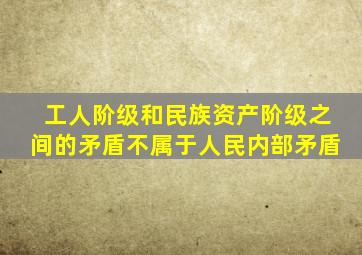 工人阶级和民族资产阶级之间的矛盾不属于人民内部矛盾