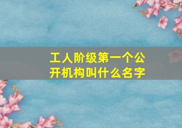 工人阶级第一个公开机构叫什么名字