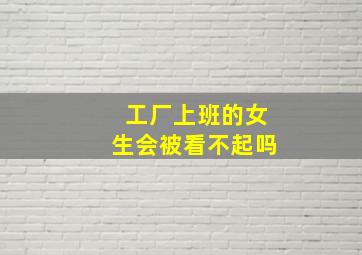 工厂上班的女生会被看不起吗