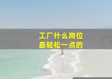 工厂什么岗位最轻松一点的