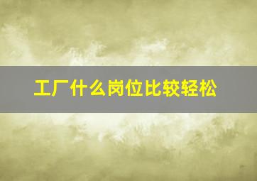 工厂什么岗位比较轻松