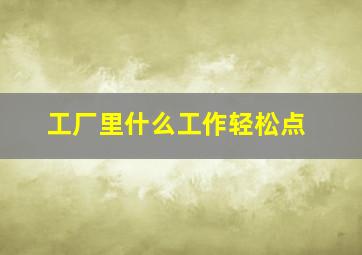 工厂里什么工作轻松点