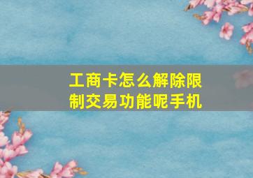 工商卡怎么解除限制交易功能呢手机