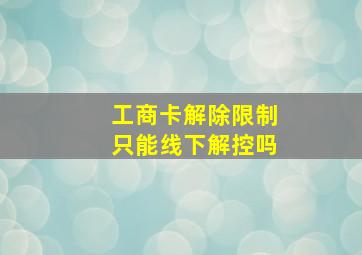 工商卡解除限制只能线下解控吗