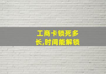 工商卡锁死多长,时间能解锁