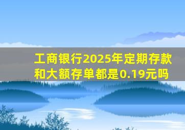 工商银行2025年定期存款和大额存单都是0.19元吗