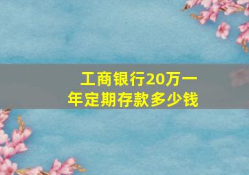 工商银行20万一年定期存款多少钱