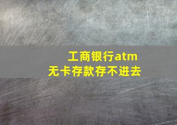 工商银行atm无卡存款存不进去