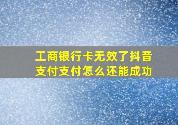 工商银行卡无效了抖音支付支付怎么还能成功