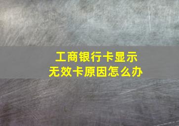 工商银行卡显示无效卡原因怎么办