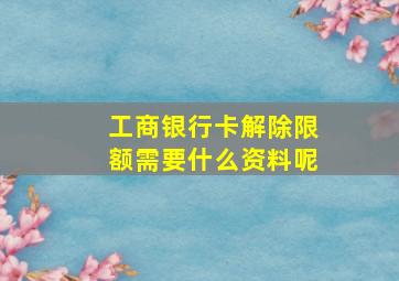 工商银行卡解除限额需要什么资料呢