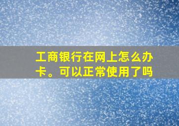 工商银行在网上怎么办卡。可以正常使用了吗