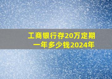 工商银行存20万定期一年多少钱2024年