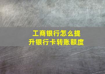 工商银行怎么提升银行卡转账额度