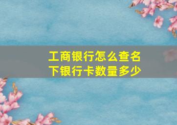 工商银行怎么查名下银行卡数量多少