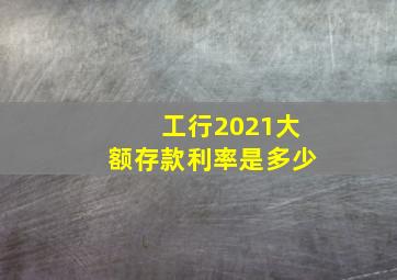 工行2021大额存款利率是多少